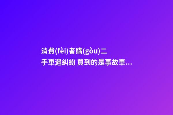 消費(fèi)者購(gòu)二手車遇糾紛 買到的是事故車還是精品車？